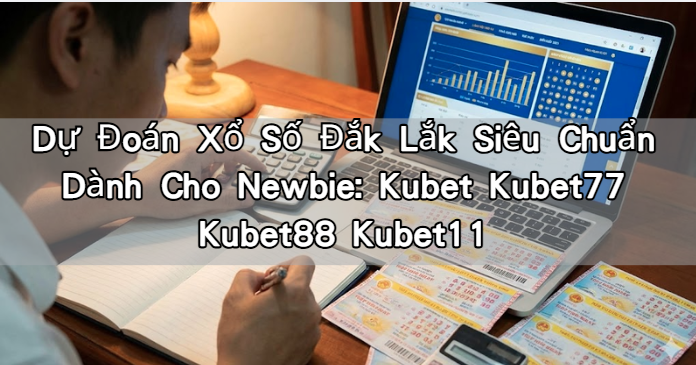 Dự Đoán Xổ Số Đắk Lắk Siêu Chuẩn Dành Cho Newbie: Kubet Kubet77 Kubet88 Kubet11