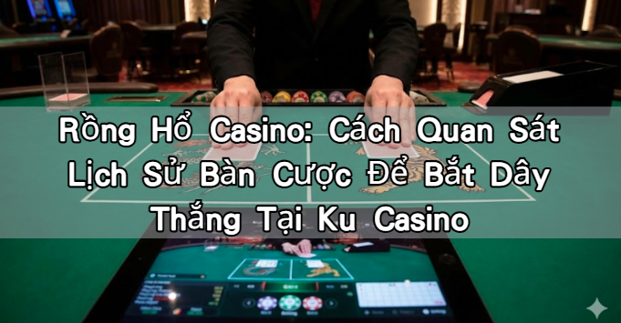 Rồng Hổ Casino: Cách Quan Sát Lịch Sử Bàn Cược Để Bắt Dây Thắng Tại Ku Casino