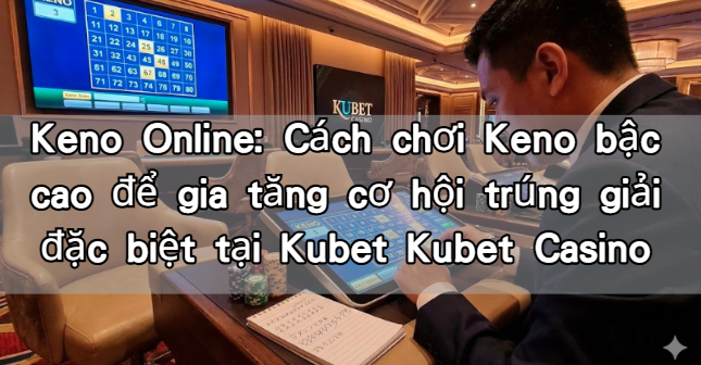 Keno Online: Cách chơi Keno bậc cao để gia tăng cơ hội trúng giải đặc biệt tại Kubet Kubet Casino
