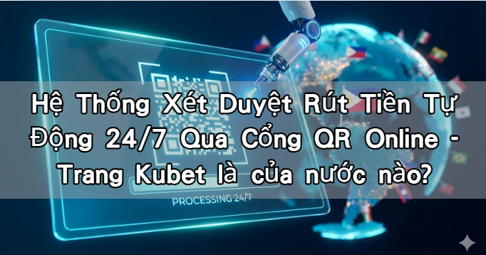 Hệ Thống Xét Duyệt Rút Tiền Tự Động 24/7 Qua Cổng QR Online – Trang Kubet là của nước nào?